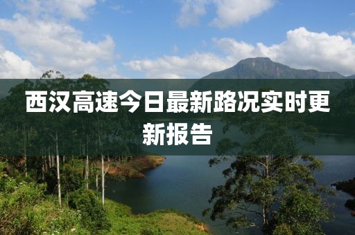 西汉高速今日最新路况实时更新报告