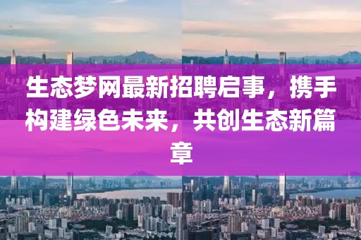 生态梦网最新招聘启事，携手构建绿色未来，共创生态新篇章