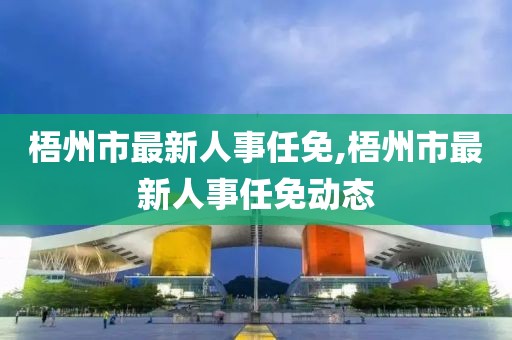 梧州市最新人事任免,梧州市最新人事任免动态