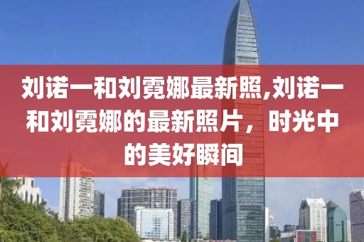 刘诺一和刘霓娜最新照,刘诺一和刘霓娜的最新照片，时光中的美好瞬间