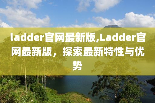 ladder官网最新版,Ladder官网最新版，探索最新特性与优势