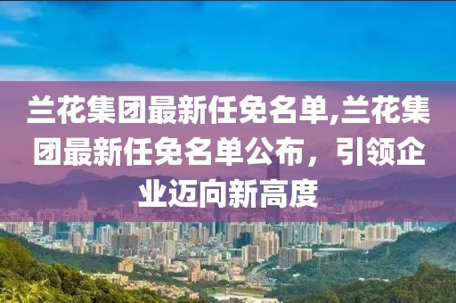 兰花集团最新任免名单,兰花集团最新任免名单公布，引领企业迈向新高度