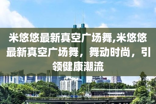 米悠悠最新真空广场舞,米悠悠最新真空广场舞，舞动时尚，引领健康潮流