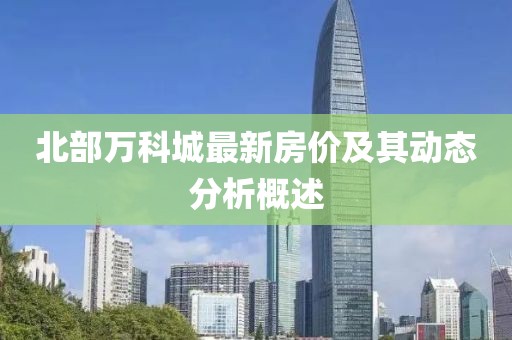 北部万科城最新房价及其动态分析概述