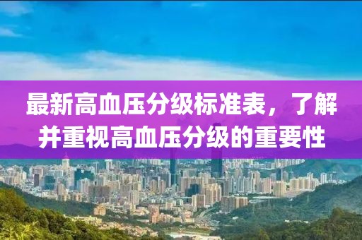 最新高血压分级标准表，了解并重视高血压分级的重要性