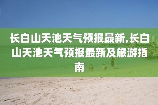 长白山天池天气预报最新,长白山天池天气预报最新及旅游指南