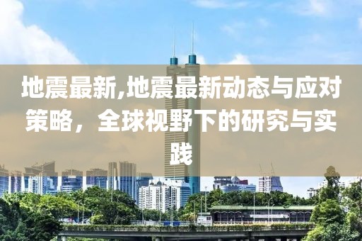 地震最新,地震最新动态与应对策略，全球视野下的研究与实践