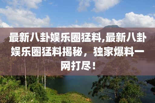 最新八卦娱乐圈猛料,最新八卦娱乐圈猛料揭秘，独家爆料一网打尽！