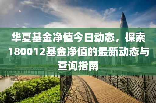 华夏基金净值今日动态，探索180012基金净值的最新动态与查询指南