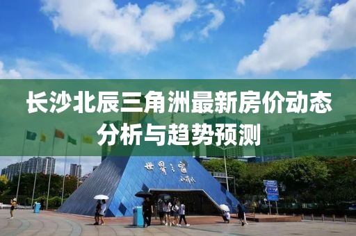 长沙北辰三角洲最新房价动态分析与趋势预测