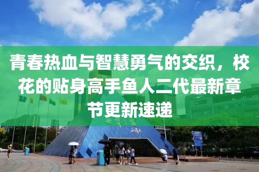 青春热血与智慧勇气的交织，校花的贴身高手鱼人二代最新章节更新速递