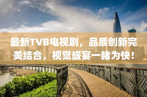 最新TVB电视剧，品质创新完美结合，视觉盛宴一睹为快！