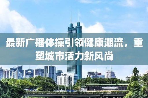 最新广播体操引领健康潮流，重塑城市活力新风尚