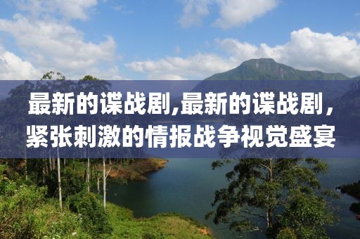 最新的谍战剧,最新的谍战剧，紧张刺激的情报战争视觉盛宴