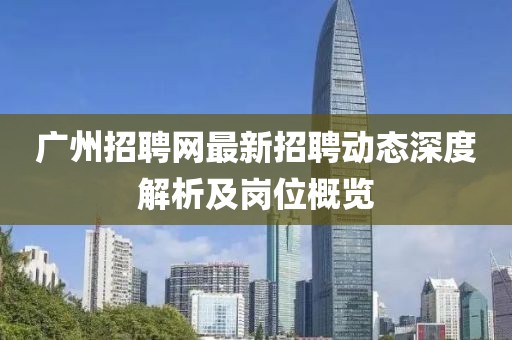 广州招聘网最新招聘动态深度解析及岗位概览