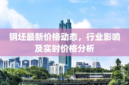 钢坯最新价格动态，行业影响及实时价格分析