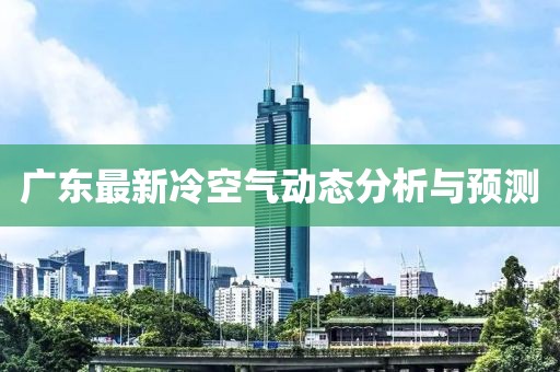 广东最新冷空气动态分析与预测