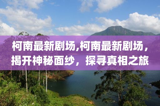 柯南最新剧场,柯南最新剧场，揭开神秘面纱，探寻真相之旅