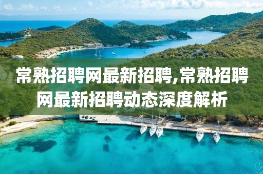 常熟招聘网最新招聘,常熟招聘网最新招聘动态深度解析