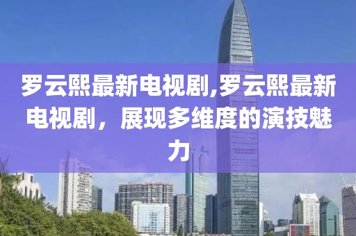 罗云熙最新电视剧,罗云熙最新电视剧，展现多维度的演技魅力