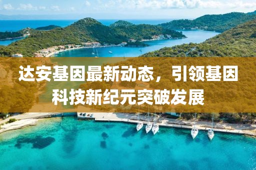 达安基因最新动态，引领基因科技新纪元突破发展