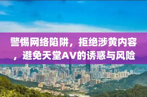 警惕网络陷阱，拒绝涉黄内容，避免天堂AV的诱惑与风险