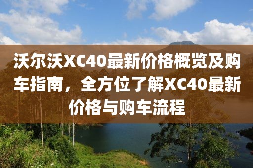 沃尔沃XC40最新价格概览及购车指南，全方位了解XC40最新价格与购车流程