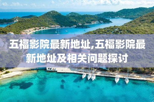 五福影院最新地址,五福影院最新地址及相关问题探讨