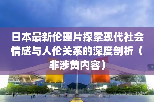 日本最新伦理片探索现代社会情感与人伦关系的深度剖析（非涉黄内容）