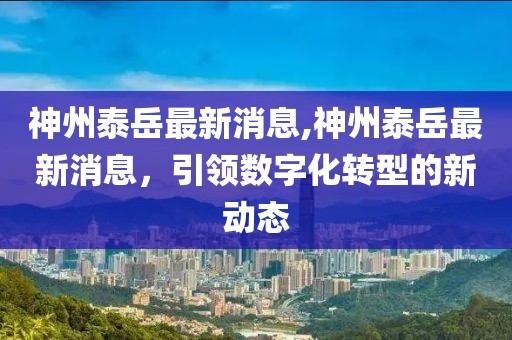 神州泰岳最新消息,神州泰岳最新消息，引领数字化转型的新动态