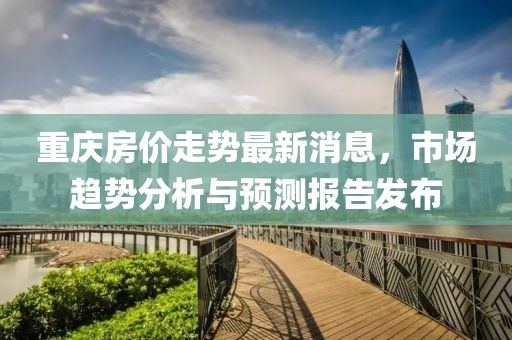 重庆房价走势最新消息，市场趋势分析与预测报告发布