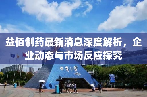 益佰制药最新消息深度解析，企业动态与市场反应探究