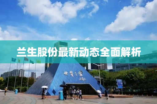 兰生股份最新动态全面解析