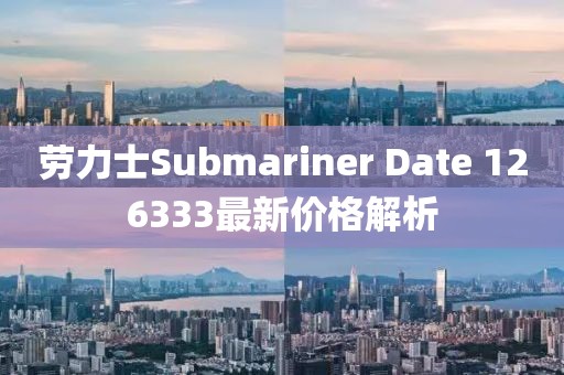 劳力士Submariner Date 126333最新价格解析