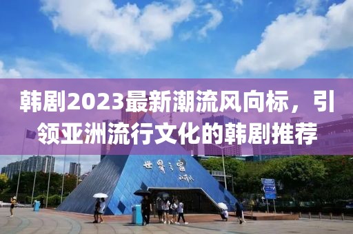 韩剧2023最新潮流风向标，引领亚洲流行文化的韩剧推荐