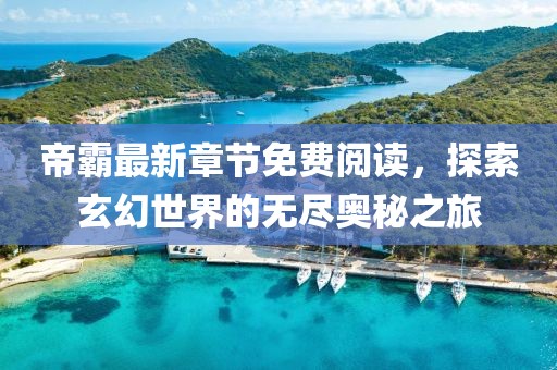 帝霸最新章节免费阅读，探索玄幻世界的无尽奥秘之旅