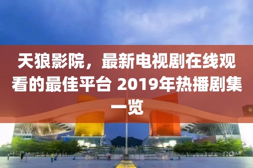 天狼影院，最新电视剧在线观看的最佳平台 2019年热播剧集一览