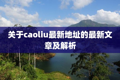 关于caoliu最新地址的最新文章及解析