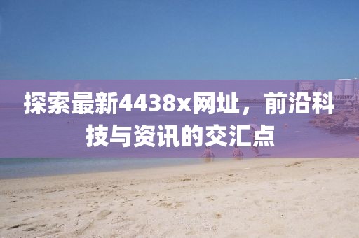 探索最新4438x网址，前沿科技与资讯的交汇点