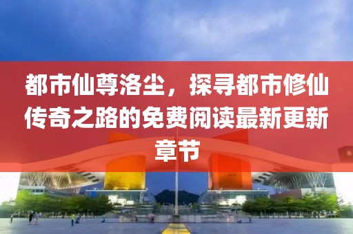 都市仙尊洛尘，探寻都市修仙传奇之路的免费阅读最新更新章节