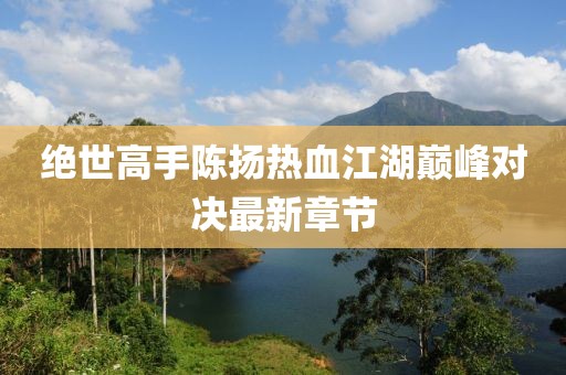 绝世高手陈扬热血江湖巅峰对决最新章节