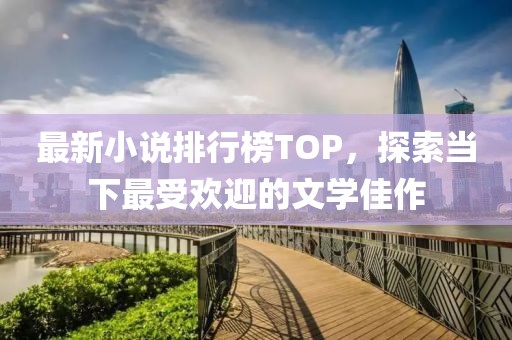 最新小说排行榜TOP，探索当下最受欢迎的文学佳作