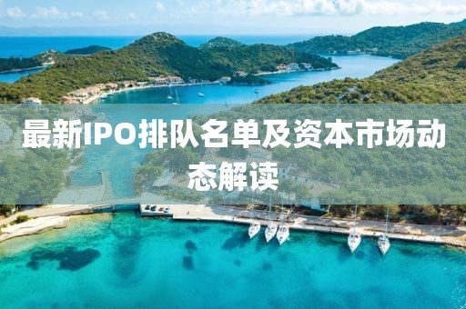 最新IPO排队名单及资本市场动态解读