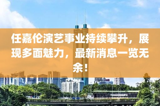 任嘉伦演艺事业持续攀升，展现多面魅力，最新消息一览无余！