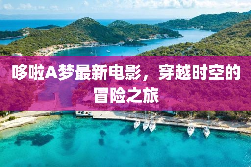 哆啦A梦最新电影，穿越时空的冒险之旅