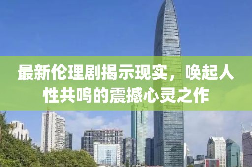 最新伦理剧揭示现实，唤起人性共鸣的震撼心灵之作