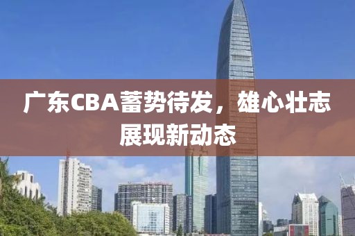 广东CBA蓄势待发，雄心壮志展现新动态