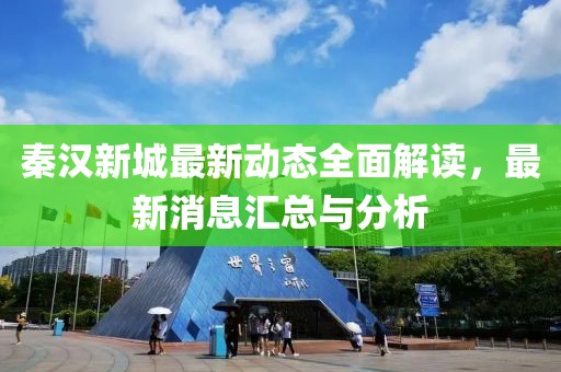 秦汉新城最新动态全面解读，最新消息汇总与分析