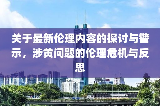 关于最新伦理内容的探讨与警示，涉黄问题的伦理危机与反思