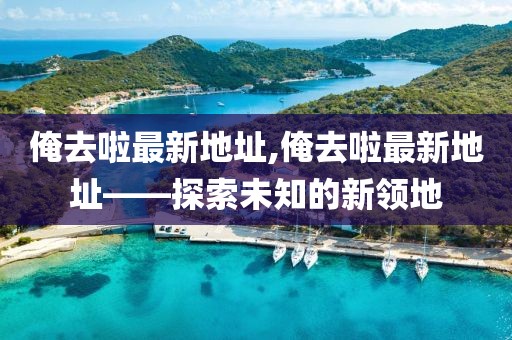 俺去啦最新地址,俺去啦最新地址——探索未知的新领地